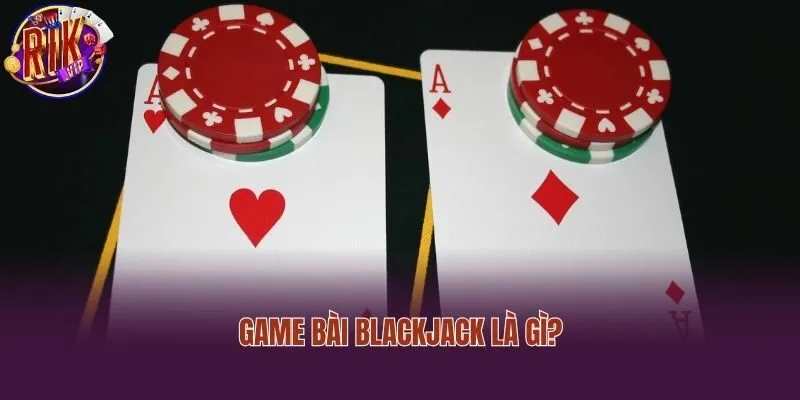 Game bài Blackjack là gì?