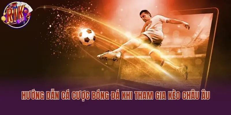 Hướng dẫn cá cược bóng đá khi tham gia kèo châu Âu