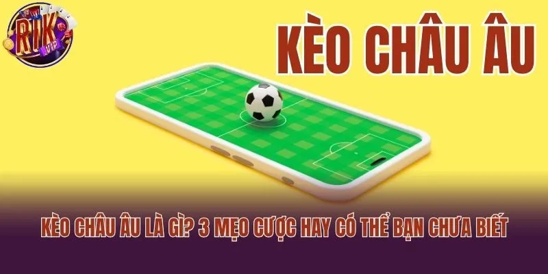 Kèo Châu Âu Là Gì? 3 Mẹo Cược Hay Có Thể Bạn Chưa Biết